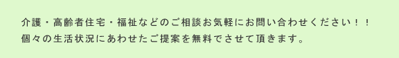 介護・高齢者住宅・福祉などのご相談、お気軽にお問い合せ下さい！！<個々の生活状況に合わせたご提案をさせていただきます。>